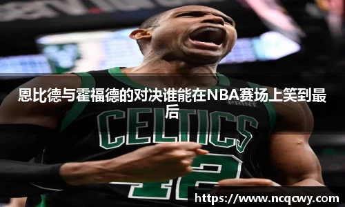 恩比德与霍福德的对决谁能在NBA赛场上笑到最后